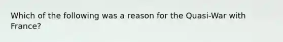 Which of the following was a reason for the Quasi-War with France?