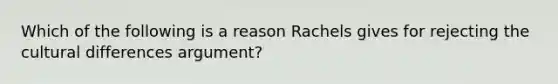 Which of the following is a reason Rachels gives for rejecting the cultural differences argument?