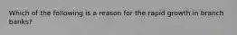 Which of the following is a reason for the rapid growth in branch banks?