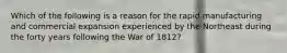 Which of the following is a reason for the rapid manufacturing and commercial expansion experienced by the Northeast during the forty years following the War of 1812?