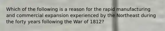 Which of the following is a reason for the rapid manufacturing and commercial expansion experienced by the Northeast during the forty years following the War of 1812?