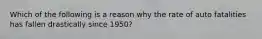 Which of the following is a reason why the rate of auto fatalities has fallen drastically since 1950?