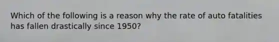 Which of the following is a reason why the rate of auto fatalities has fallen drastically since 1950?