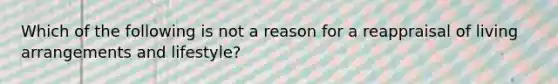 Which of the following is not a reason for a reappraisal of living arrangements and lifestyle?