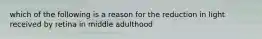 which of the following is a reason for the reduction in light received by retina in middle adulthood