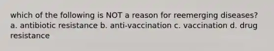 which of the following is NOT a reason for reemerging diseases? a. antibiotic resistance b. anti-vaccination c. vaccination d. drug resistance