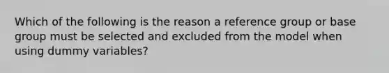 Which of the following is the reason a reference group or base group must be selected and excluded from the model when using dummy variables?