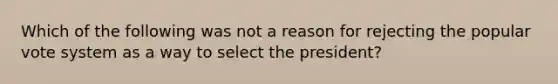 Which of the following was not a reason for rejecting the popular vote system as a way to select the president?