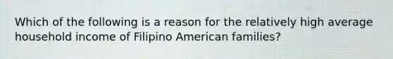 Which of the following is a reason for the relatively high average household income of Filipino American families?