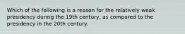 Which of the following is a reason for the relatively weak presidency during the 19th century, as compared to the presidency in the 20th century.