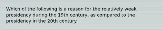 Which of the following is a reason for the relatively weak presidency during the 19th century, as compared to the presidency in the 20th century.