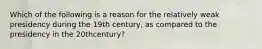 Which of the following is a reason for the relatively weak presidency during the 19th century, as compared to the presidency in the 20thcentury?