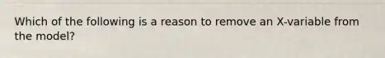 Which of the following is a reason to remove an X-variable from the model?