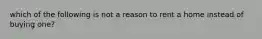 which of the following is not a reason to rent a home instead of buying one?