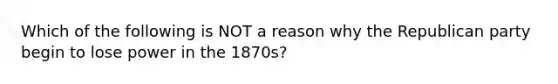 Which of the following is NOT a reason why the Republican party begin to lose power in the 1870s?