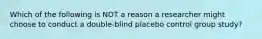 Which of the following is NOT a reason a researcher might choose to conduct a double-blind placebo control group study?