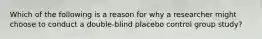 Which of the following is a reason for why a researcher might choose to conduct a double-blind placebo control group study?