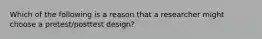 Which of the following is a reason that a researcher might choose a pretest/posttest design?