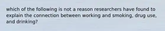 which of the following is not a reason researchers have found to explain the connection between working and smoking, drug use, and drinking?