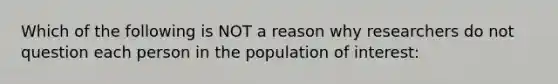 Which of the following is NOT a reason why researchers do not question each person in the population of interest: