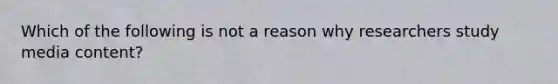 Which of the following is not a reason why researchers study media content?