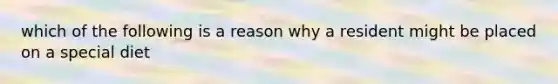 which of the following is a reason why a resident might be placed on a special diet