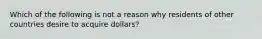 Which of the following is not a reason why residents of other countries desire to acquire dollars?