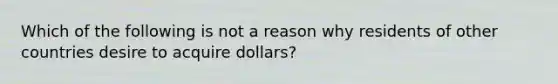 Which of the following is not a reason why residents of other countries desire to acquire dollars?