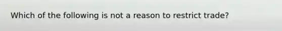 Which of the following is not a reason to restrict trade?