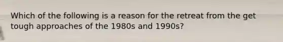 Which of the following is a reason for the retreat from the get tough approaches of the 1980s and 1990s?