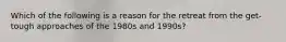 Which of the following is a reason for the retreat from the get-tough approaches of the 1980s and 1990s?