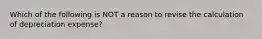 Which of the following is NOT a reason to revise the calculation of depreciation expense?