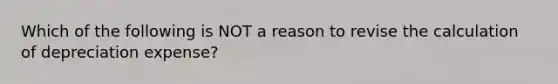 Which of the following is NOT a reason to revise the calculation of depreciation expense?