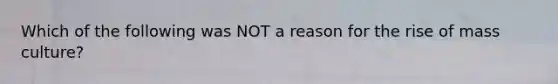 Which of the following was NOT a reason for the rise of mass culture?