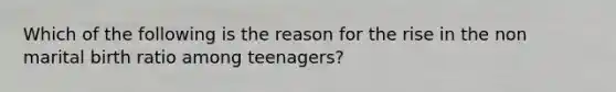 Which of the following is the reason for the rise in the non marital birth ratio among teenagers?