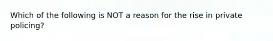 Which of the following is NOT a reason for the rise in private policing?