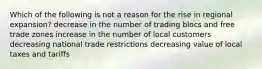 Which of the following is not a reason for the rise in regional expansion? decrease in the number of trading blocs and free trade zones increase in the number of local customers decreasing national trade restrictions decreasing value of local taxes and tariffs