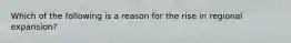 Which of the following is a reason for the rise in regional expansion?