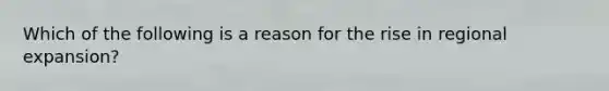 Which of the following is a reason for the rise in regional expansion?