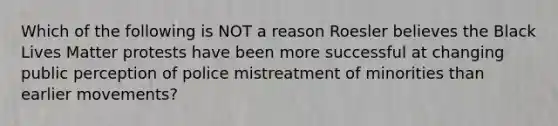 Which of the following is NOT a reason Roesler believes the Black Lives Matter protests have been more successful at changing public perception of police mistreatment of minorities than earlier movements?