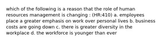 which of the following is a reason that the role of human resources management is changing : (HR:410) a. employees place a greater emphasis on work over personal lives b. business costs are going down c. there is greater diversity in the workplace d. the workforce is younger than ever