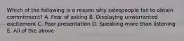 Which of the following is a reason why salespeople fail to obtain commitment? A. Fear of asking B. Displaying unwarranted excitement C. Poor presentation D. Speaking more than listening E. All of the above