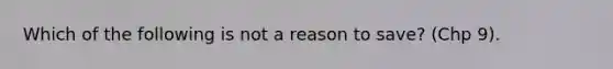 Which of the following is not a reason to save? (Chp 9).