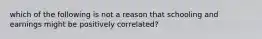 which of the following is not a reason that schooling and earnings might be positively correlated?