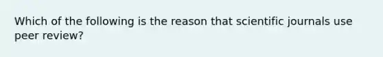 Which of the following is the reason that scientific journals use peer review?