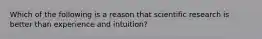 Which of the following is a reason that scientific research is better than experience and intuition?