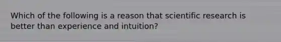 Which of the following is a reason that scientific research is better than experience and intuition?