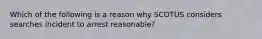 Which of the following is a reason why SCOTUS considers searches incident to arrest reasonable?