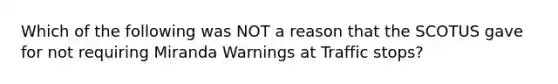 Which of the following was NOT a reason that the SCOTUS gave for not requiring Miranda Warnings at Traffic stops?