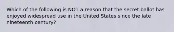 Which of the following is NOT a reason that the secret ballot has enjoyed widespread use in the United States since the late nineteenth century?